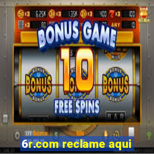 6r.com reclame aqui